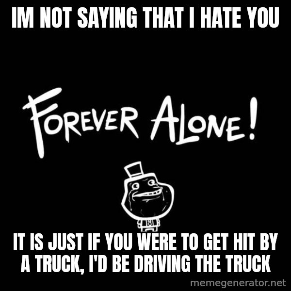 The Most Interesting Man In The World meme: im not saying that i hate you / it is just if you were to get hit by a truck, i'd be driving the truck