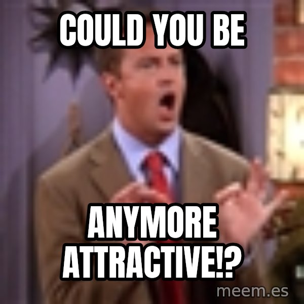 Chandler Bing Could I Be meme: Could you be / Anymore attractive!?