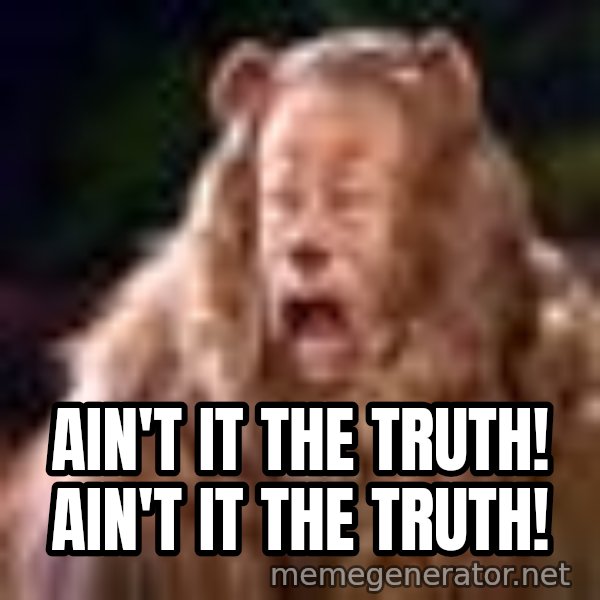 Cowardly Lion meme: ain't it the truth! ain't it the truth!