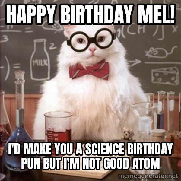 Science Cat meme: Happy birthday Mel! / I'd Make You A Science BIRTHDAY Pun But I'm Not Good atom
