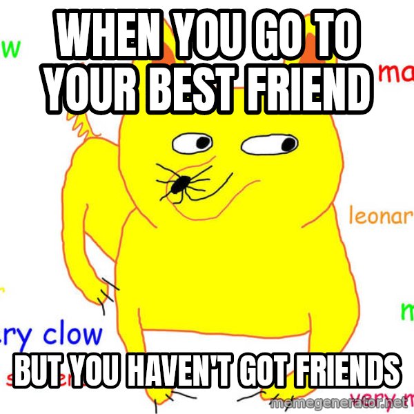 Forever Alone meme: when you go to your best friend / BUT YOU HAVEn't got friends