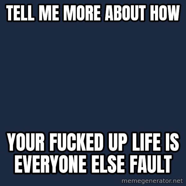 Willy Wonka meme: tell me more about how / your fucked up life is everyone else fault