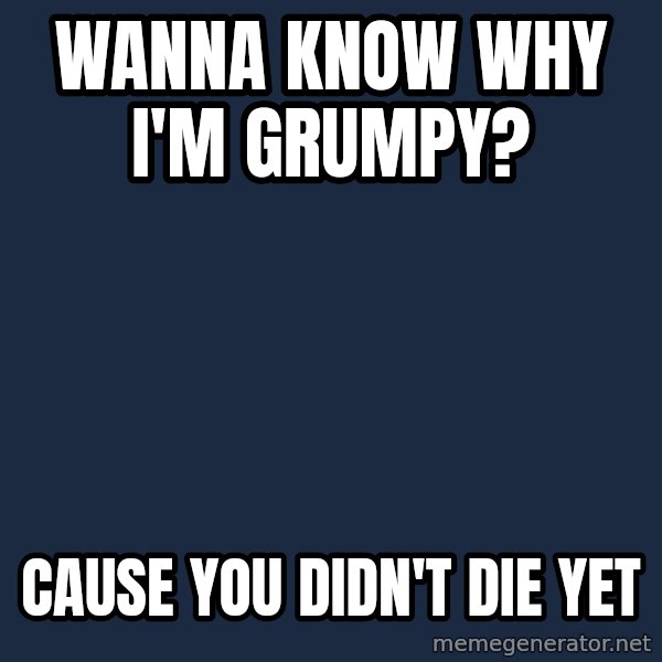 Grumpy Cat  meme: Wanna know why i'm grumpy? / cause you didn't die yet
