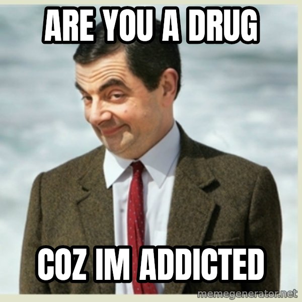 MR bean meme: Are you a drug / coz im addicted