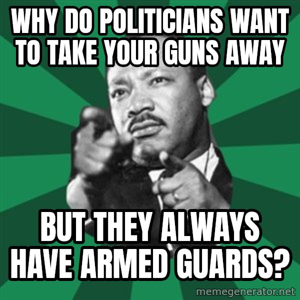 Martin Luther King jr.  meme: why do politicians want to take your guns away / but  they  always  have armed  guards?