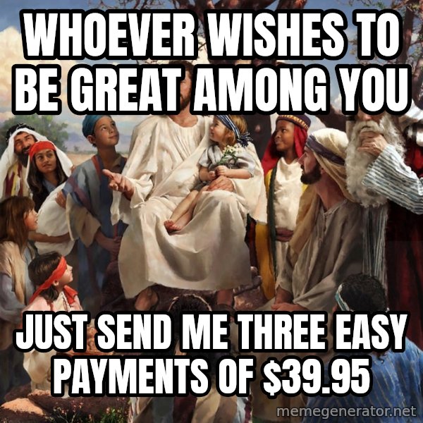 storytime jesus meme: whoever wishes to be great among you / just send me three easy payments of $39.95