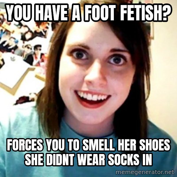 Overly Obsessed Girlfriend meme: You have a foot fetish? / Forces you to smell her shoes she didnt wear socks in