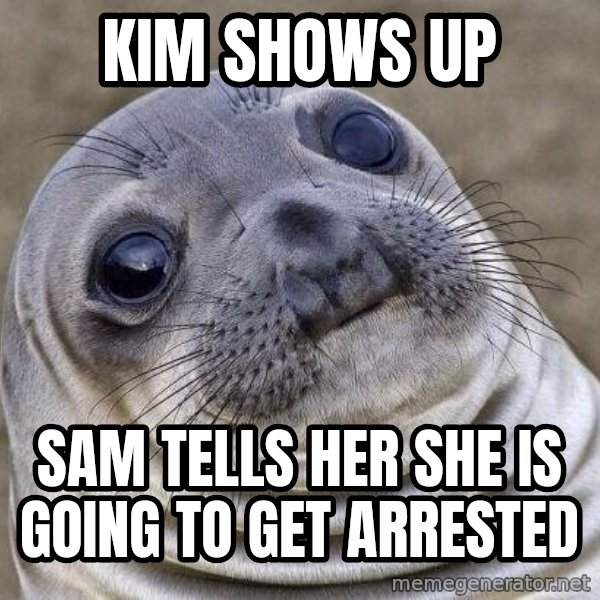 Awkward Seal meme: Kim shows up / Sam tells her she is going to get arrested