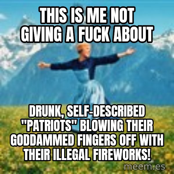 Julie Andrews Sound of Music meme football  meme: this is me not giving a fuck about / drunk, self-described "patriots" blowing their goddammed fingers off with their illegal fireworks!
