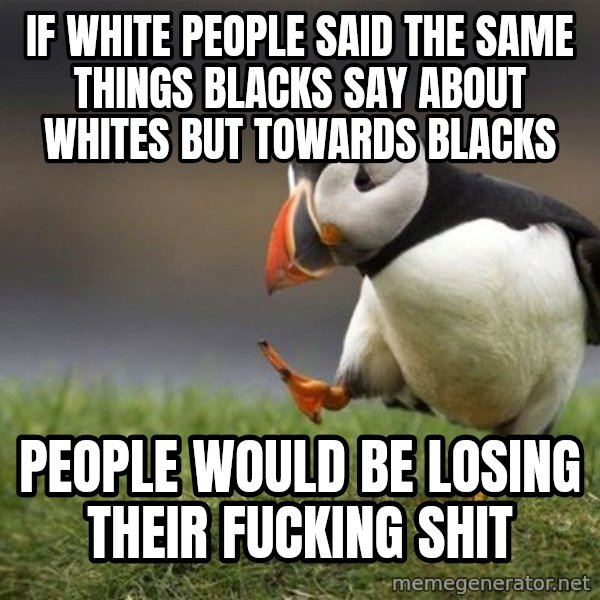 Unpopular Opinion Puffin meme: if white people said the same things blacks say about whites but towards blacks / people would be losing their fucking shit
