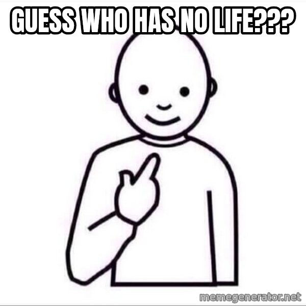 Guess who ? meme: Guess who has no life???