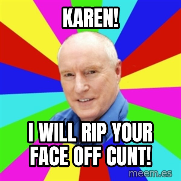 Alf Stewart meme: Karen! / I will rIp your face off cunt!
