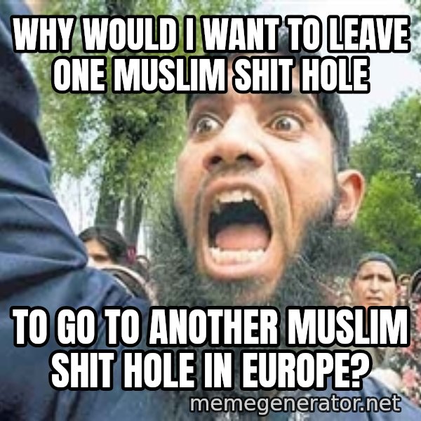 Angry Muslim Guy meme: why would i want to leave one muslim shit hole / to go to another muslim shit hole in europe?