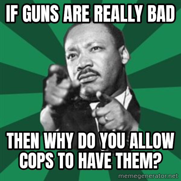 Martin Luther King jr.  meme: if guns are really bad / then  why  do  you  allow  cops to have  them?