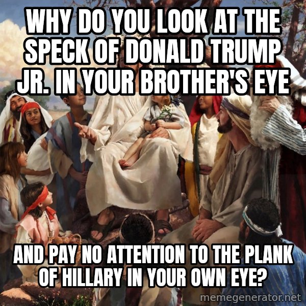 storytime jesus meme: Why do you look at the speck of DONALD TRUMP JR. in your brother's eye / AND PAY NO ATTENTION TO THE PLANK OF HILLARY IN YOUR OWN EYE?