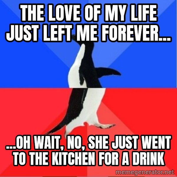 Socially Awkward to Awesome Penguin meme: The love of my life just left me forever... / ...Oh wait, no, she just went to the kitchen for a drink