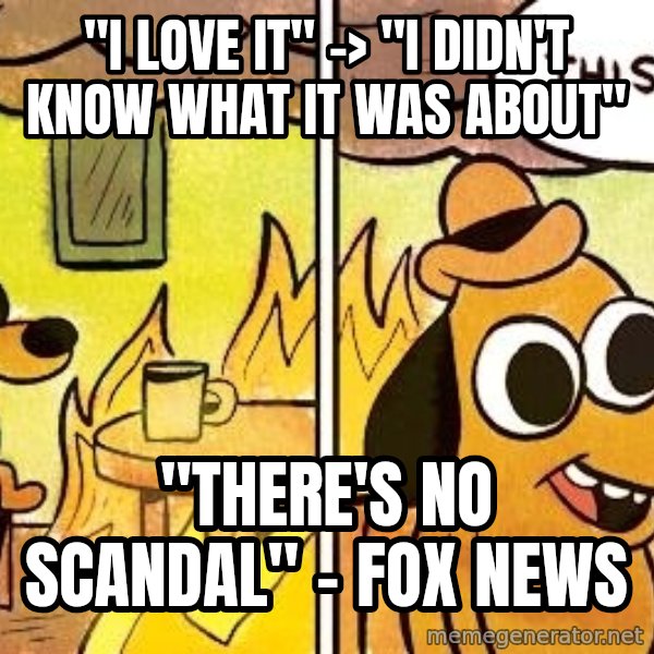 this is fine dog meme: "I love it"    ->     "I DIDN'T KNOW WHAT IT WAS ABOUT" / "There's no scandal" - Fox News