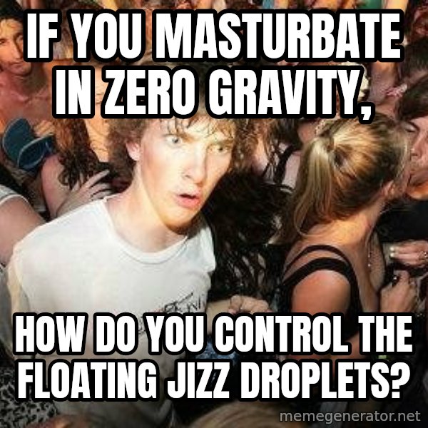-Sudden Clarity Clarence meme: if you masturbate in zero gravity, / how do you control the floating jizz droplets?