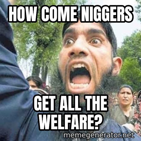 Angry Muslim Guy meme: how come niggers / get all the welfare?