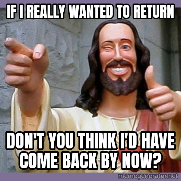 buddy jesus meme: if i really wanted to return / don't you think  i'd  have come back by now?