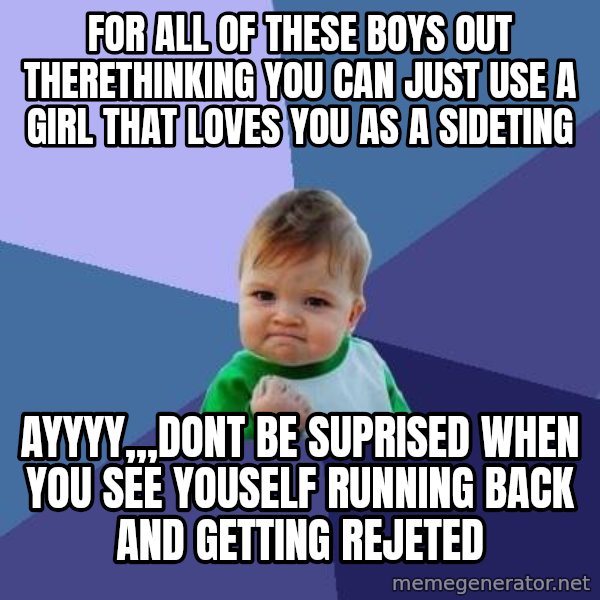 Success Kid meme: for all of these boys out therethinking you can just use a girl that loves you as a sideting / ayyyy,,,dont be suprised when you see youself running back and getting rejeted