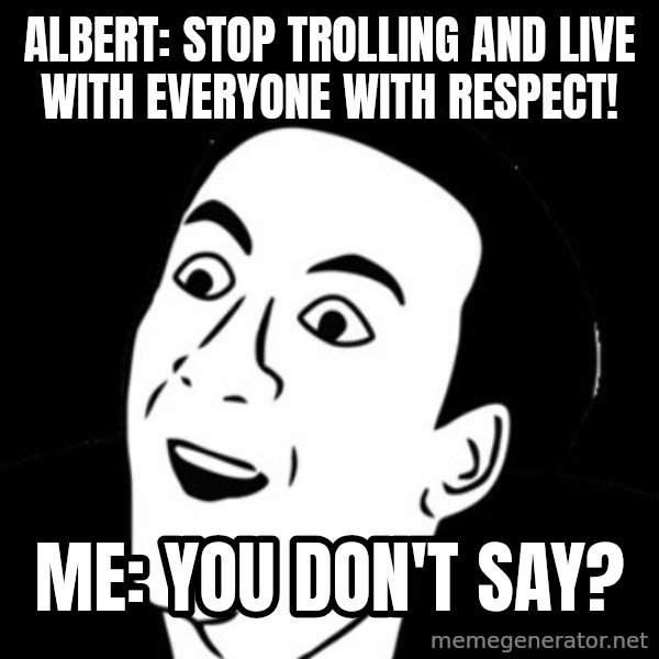 you don't say meme meme: albert: stop trolling and live with everyone with respect! / me: you don't say?