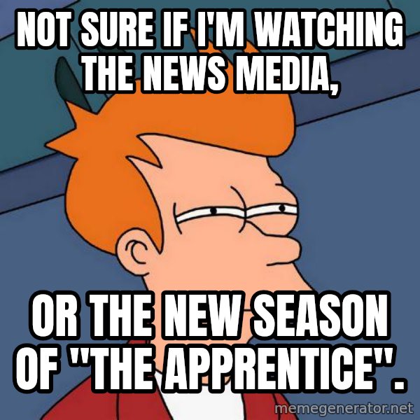 Futurama Fry meme: not sure if i'm watching the news media, / or the new season of ''the apprentice''.