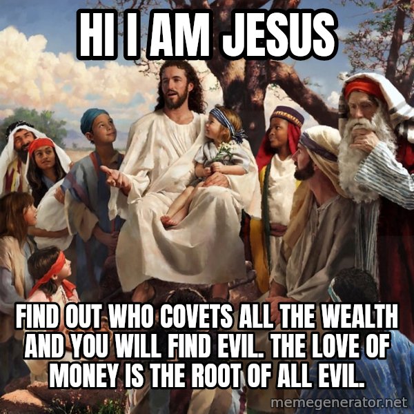 storytime jesus meme: hi i am jesus / find out who covets all the wealth and you will find evil. the love of money is the root of all evil.