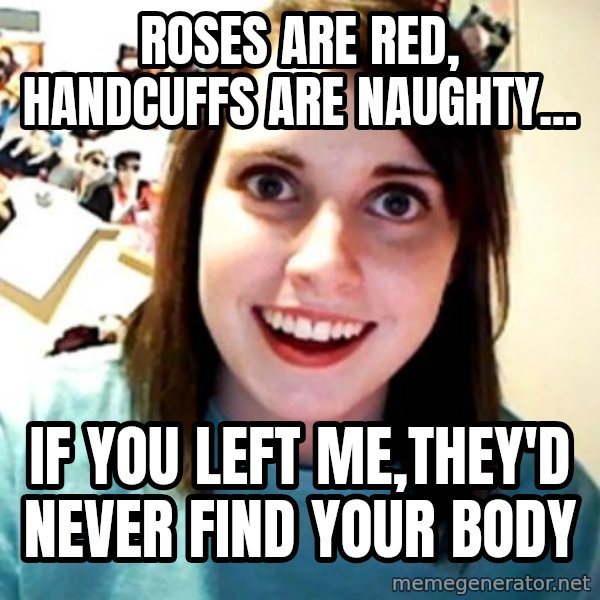 Overly Obsessed Girlfriend meme: Roses are red, handcuffs are naughty... / if you left me,they'd never find your body