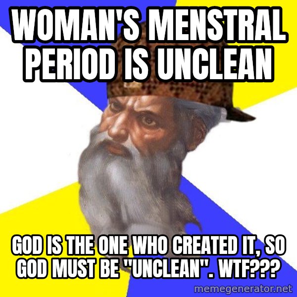 Scumbag God meme: woman's menstral period is unclean / God is the one who created it, so God must be "unclean".   wtf???
