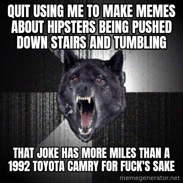 Insanity Wolf meme: Quit using me to make memes about hipsters being pushed down stairs and tumbling / that joke has more miles than a 1992 toyota camry for fuck's sake