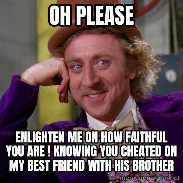 Willy Wonka meme: Oh please / Enlighten me on how faithful you are ! Knowing you cheated on my best friend with his brother