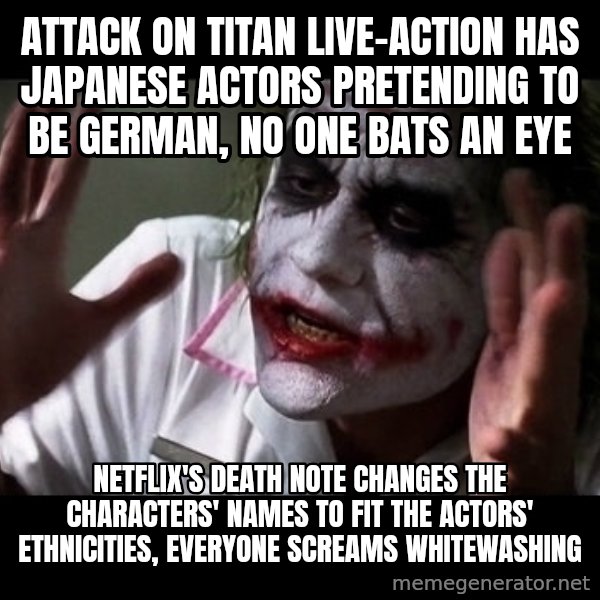 joker mind loss meme: attack on titan live-action has japanese actors pretending to be german, no one bats an eye / netflix's death note changes the characters' names to fit the actors' ethnicities, everyone screams whitewashing