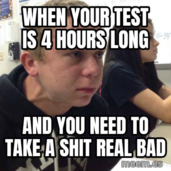 When you haven't told anyone in 5 minutes meme: when your test is 4 hours long / and you need to take a shit real bad