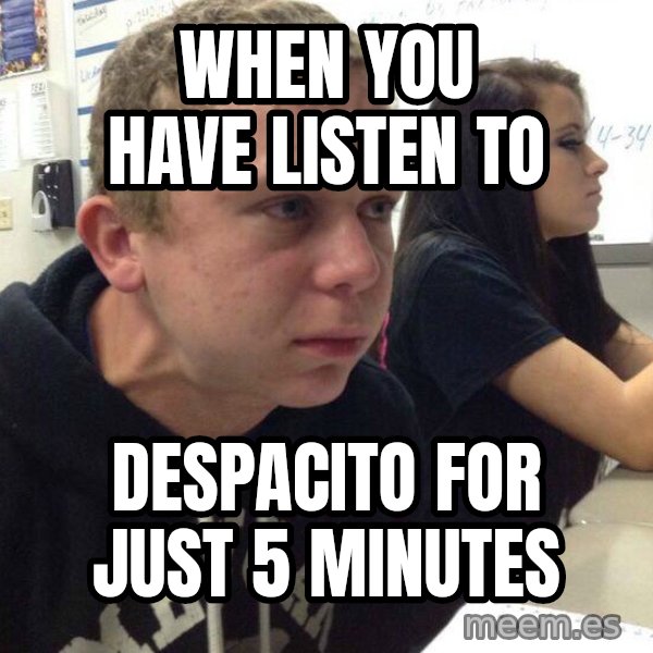 When you haven't told anyone in 5 minutes meme: When you have listen to / despacito for just 5 minutes