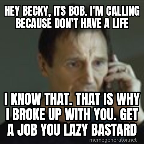 Liam Neeson Taken Phone Call meme: Hey becky, its bob. i'm calling because don't have a life / i know that. that is why i broke up with you. get a job you lazy bastard