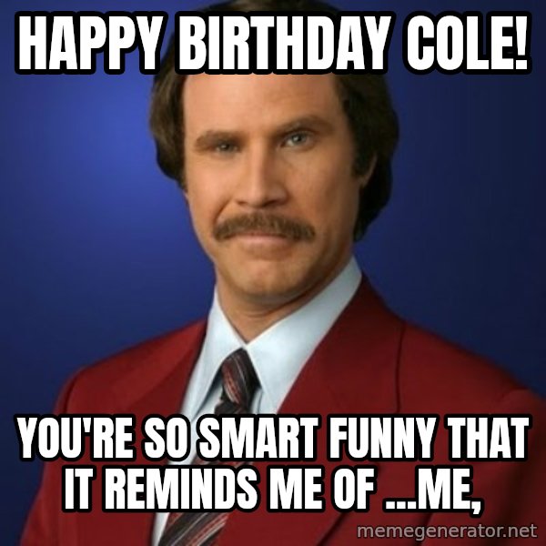 Anchorman Birthday meme: Happy birthday Cole! / You're so smart funny that it reminds me of ...me,