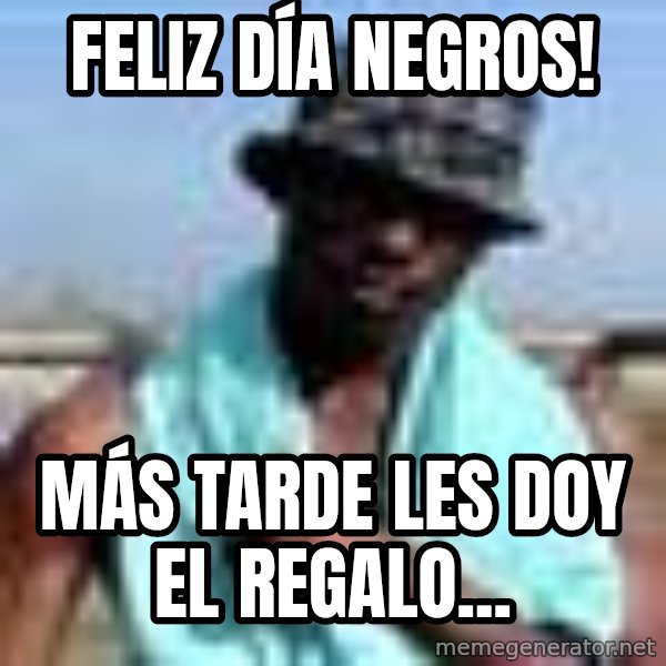 Negro whatsapp meme: FELIZ DÍA NEGROS! / MÁS TARDE LES DOY EL REGALO...