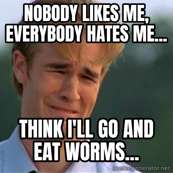 Dawson Crying meme: Nobody likes me, everybody hates me... / think i'll go and eat worms...