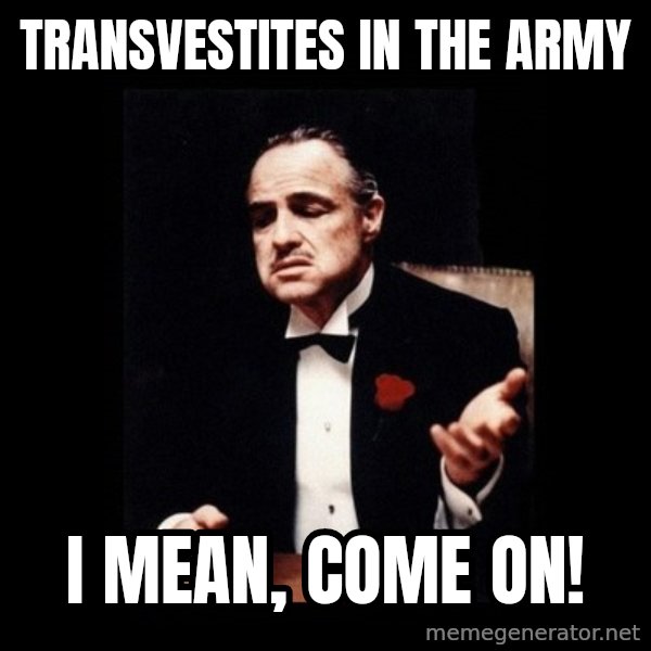 The Godfather meme: transvestites in the army / I mean, come on!