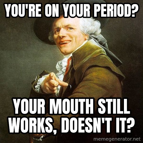 Joseph Ducreux meme: you're  on  your period? / your  mouth  still  works, doesn't  it?