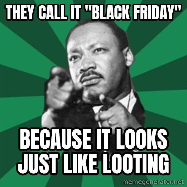 Martin Luther King jr.  meme: they call it "BLACK FRIDAY" / BECAUSE IT LOOKS JUST LIKE LOOTING