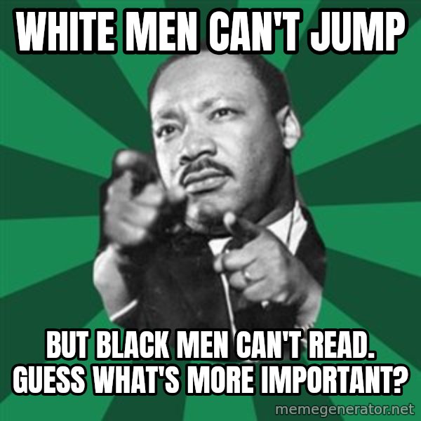 Martin Luther King jr.  meme: white men can't jump / but black men can't read.      guess  what's  more  important?