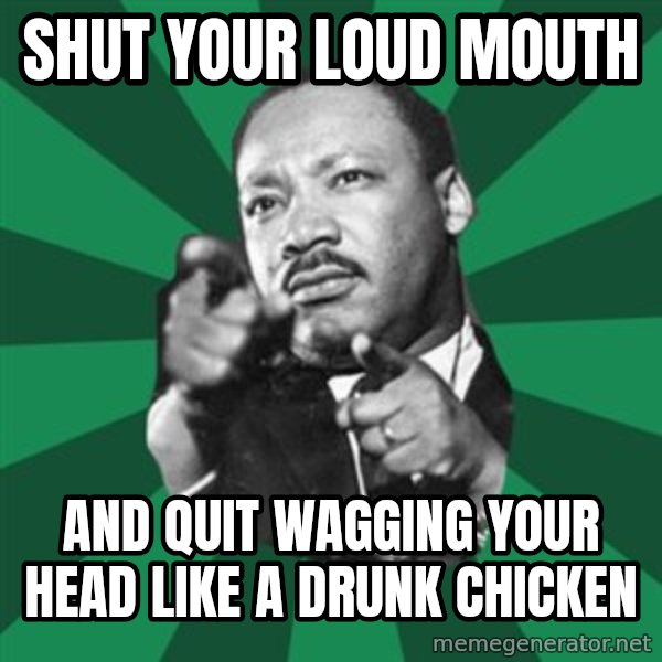 Martin Luther King jr.  meme: shut your loud mouth / and quit wagging your head like a drunk chicken