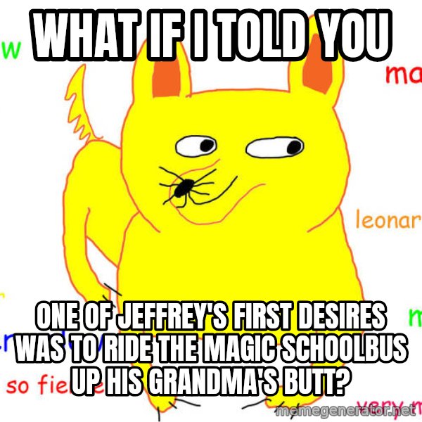 What If I Told You meme: What if I told you / One of Jeffrey's first desires was to ride the magic schoolbus up his grandma's butt?