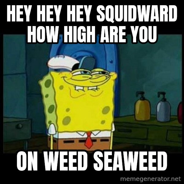 Don't you, Squidward? meme: Hey hey hey squidward how high Are you / On weed seaweed