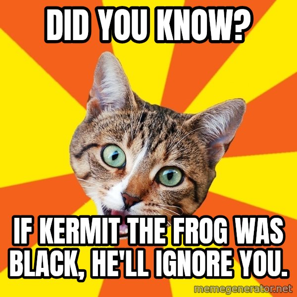 Bad Advice Cat meme: Did you know? / If Kermit the Frog was black, he'll ignore you.