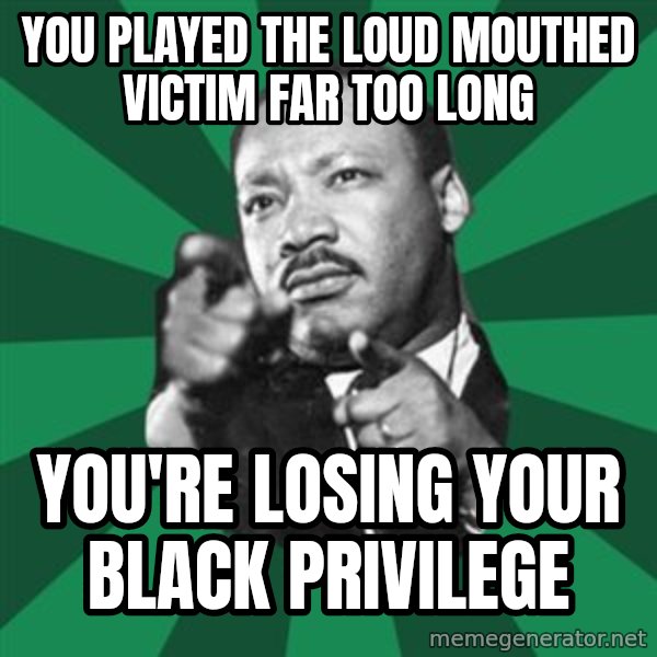 Martin Luther King jr.  meme: You played the loud mouthed Victim far too long / you're losing your black privilege