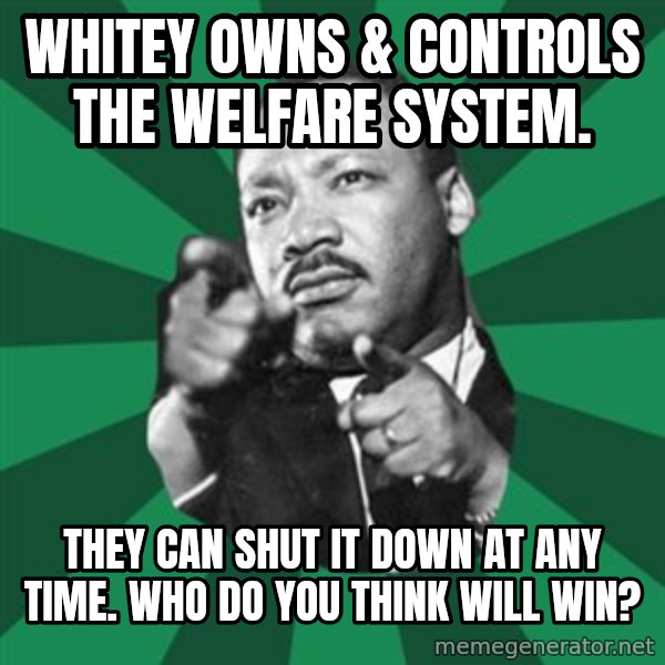 Martin Luther King jr.  meme: whitey owns & controls the welfare system. / they can shut it down at any time.    who do you think will win?
