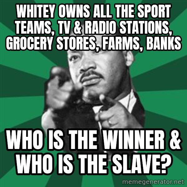 Martin Luther King jr.  meme: whitey owns all the sport teams, tv & radio stations, grocery stores, farms, banks / who is the winner & who is the slave?